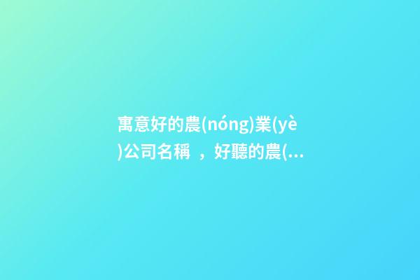 寓意好的農(nóng)業(yè)公司名稱，好聽的農(nóng)業(yè)公司起名大全